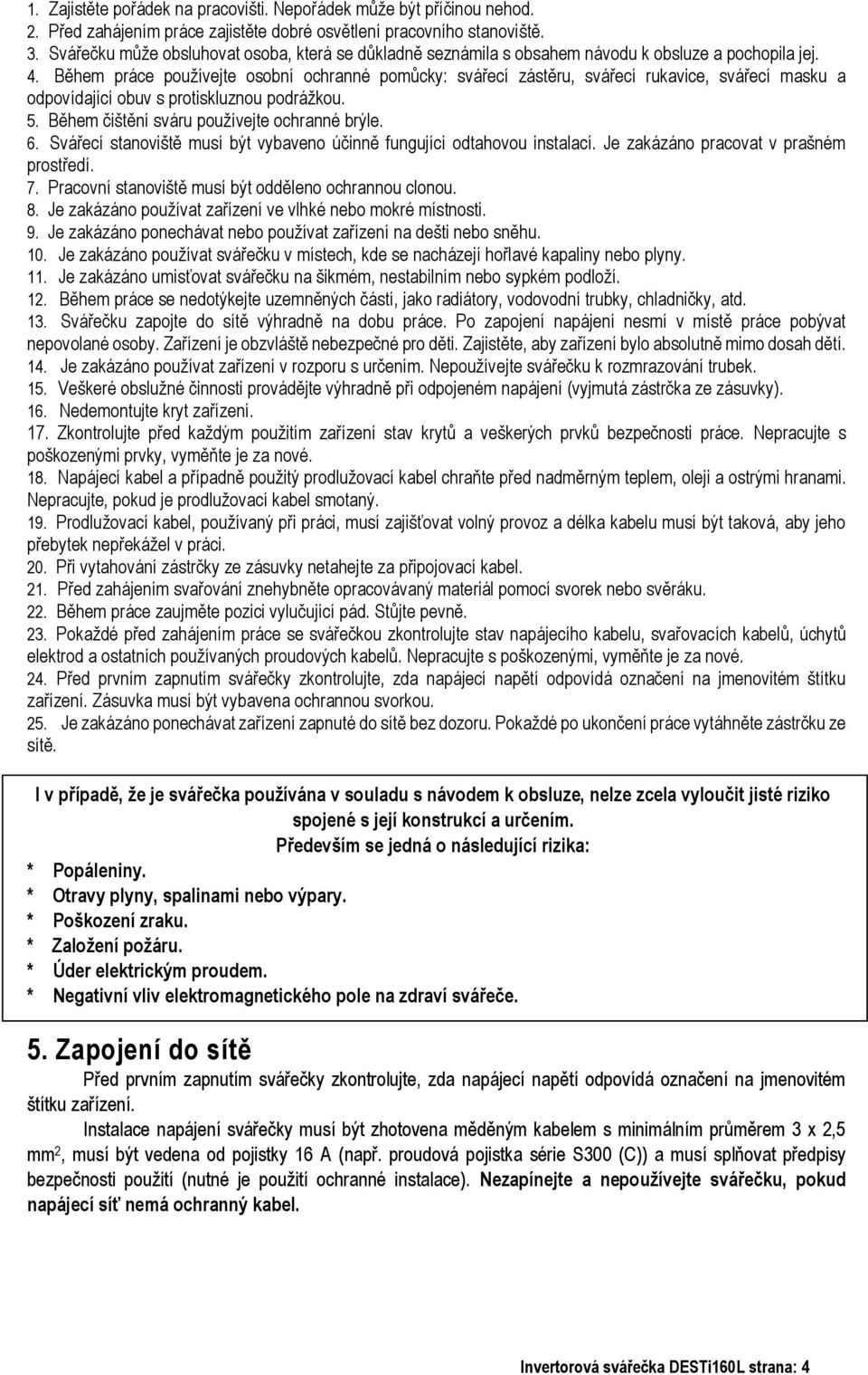 Během práce používejte osobní ochranné pomůcky: svářecí zástěru, svářecí rukavice, svářecí masku a odpovídající obuv s protiskluznou podrážkou. 5. Během čištění sváru používejte ochranné brýle. 6.