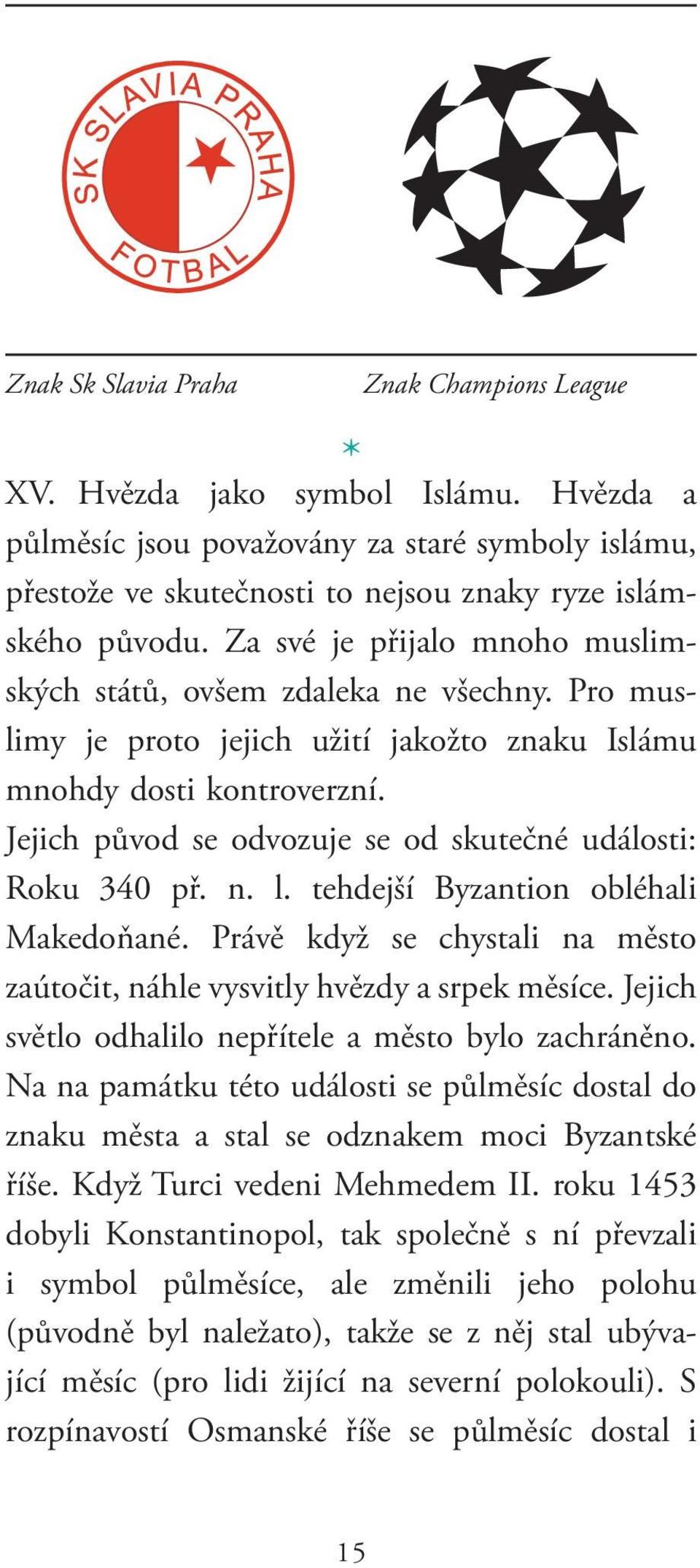 Jejich původ se odvozuje se od skutečné události: Roku 340 př. n. l. tehdejší Byzantion obléhali Makedoňané. Právě když se chystali na město zaútočit, náhle vysvitly hvězdy a srpek měsíce.