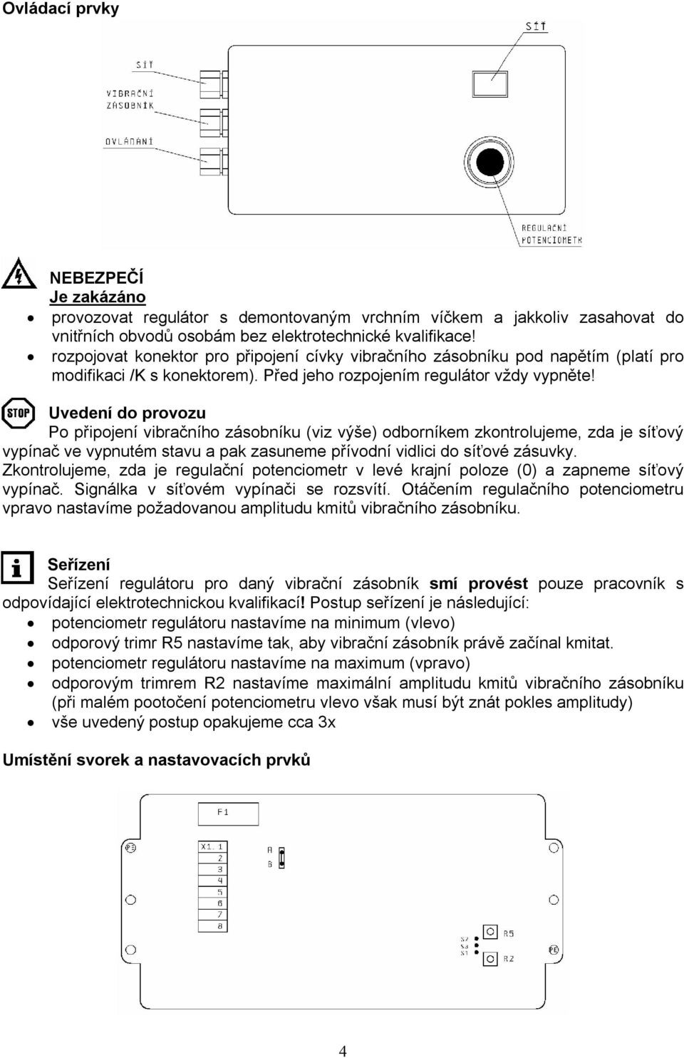 Uvedení do provozu Po připojení vibračního zásobníku (viz výše) odborníkem zkontrolujeme, zda je síťový vypínač ve vypnutém stavu a pak zasuneme přívodní vidlici do síťové zásuvky.