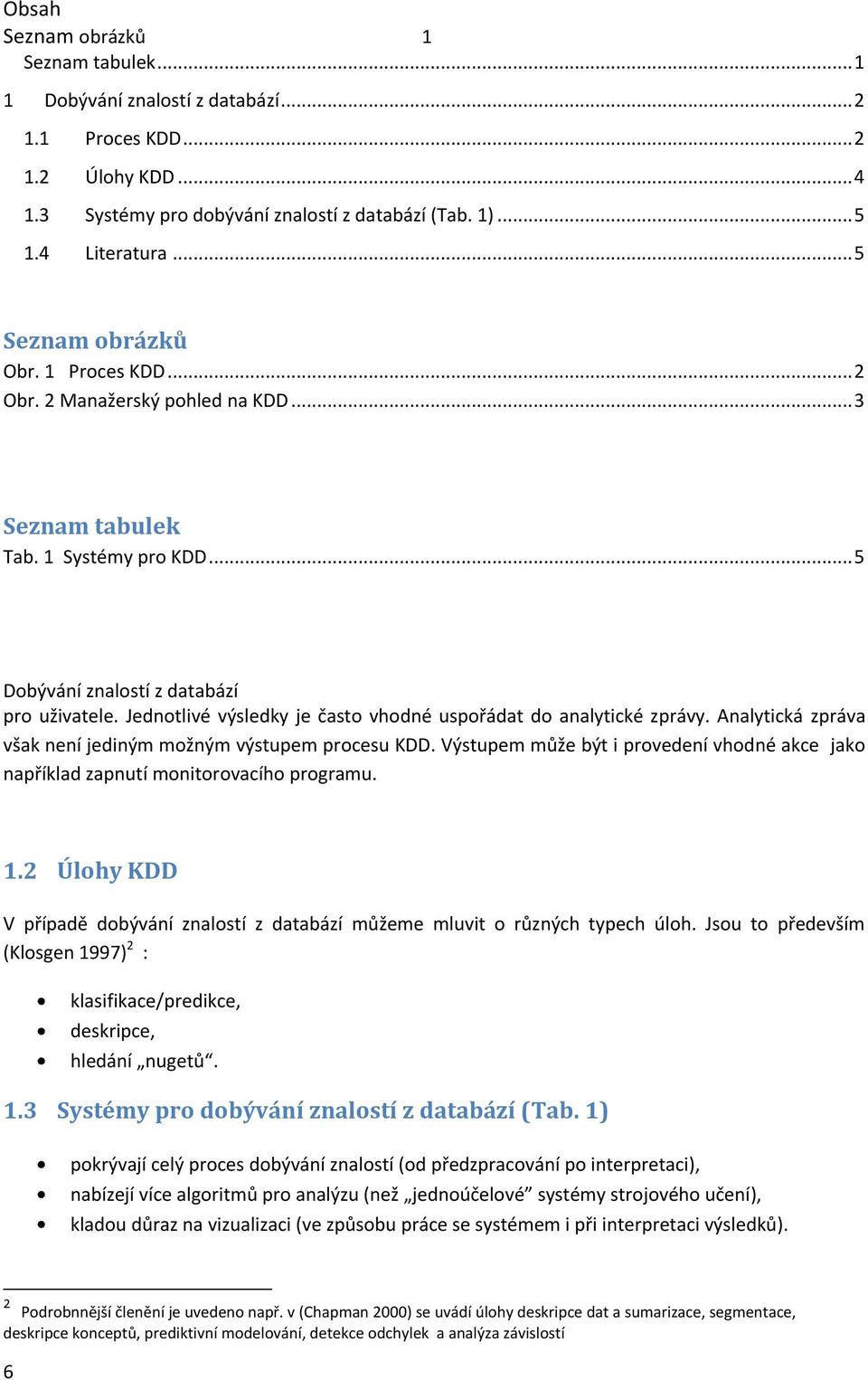 Jsou to především (Klosgen 1997) 2 : klasifikace/predikce, deskripce, hledání nugetů. 1.3 Systémy pro dobývání znalostí z databází (Tab.