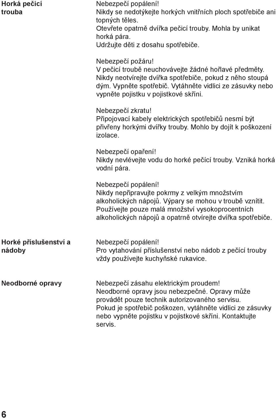 Vytáhněte vidlici ze zásuvky nebo vypněte pojistku v pojistkové skříni. Nebezpečí zkratu! Připojovací kabely elektrických spotřebičů nesmí být přivřeny horkými dvířky trouby.