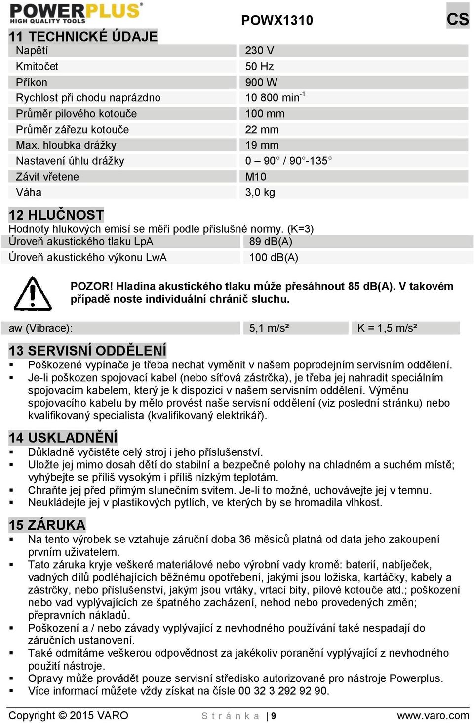 (K=3) Úroveň akustického tlaku LpA 89 db(a) Úroveň akustického výkonu LwA 100 db(a) POZOR! Hladina akustického tlaku může přesáhnout 85 db(a). V takovém případě noste individuální chránič sluchu.