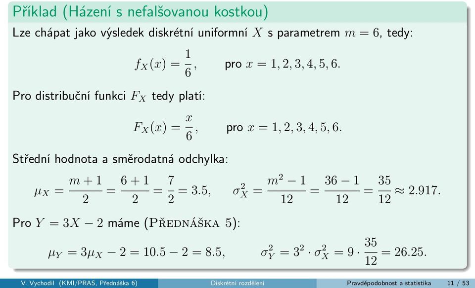 6 F X (x) = x, pro x = 1, 2, 3, 4, 5, 6. 6 = 7 2 = 3.5, σ2 X = m2 1 12 Pro Y = 3X 2 máme (Přednáška 5): = 36 1 12 = 35 12 2.917.