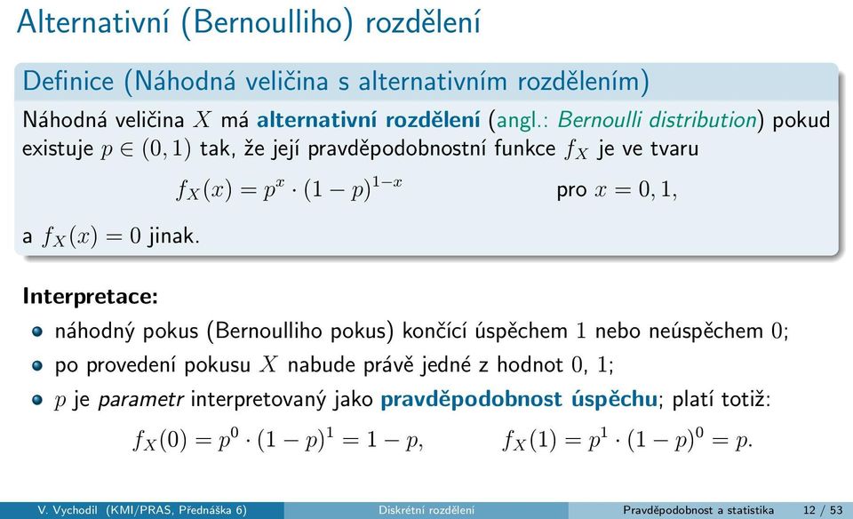 f X (x) = p x (1 p) 1 x pro x = 0, 1, Interpretace: náhodný pokus (Bernoulliho pokus) končící úspěchem 1 nebo neúspěchem 0; po provedení pokusu X nabude právě jedné z