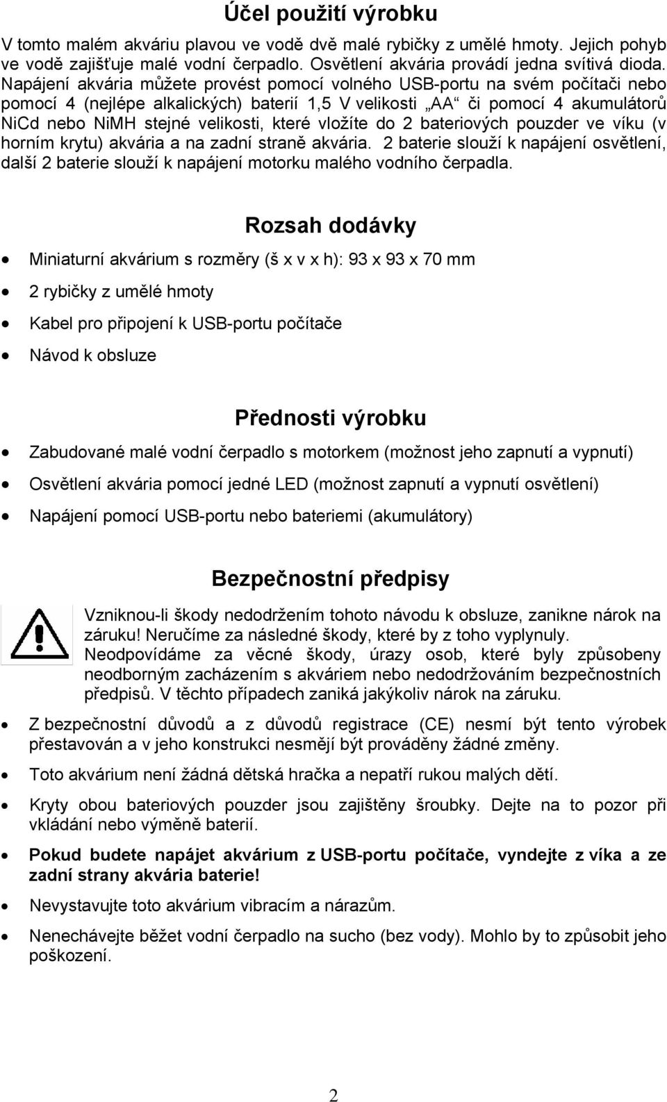 vložíte do 2 bateriových pouzder ve víku (v horním krytu) akvária a na zadní straně akvária. 2 baterie slouží k napájení osvětlení, další 2 baterie slouží k napájení motorku malého vodního čerpadla.