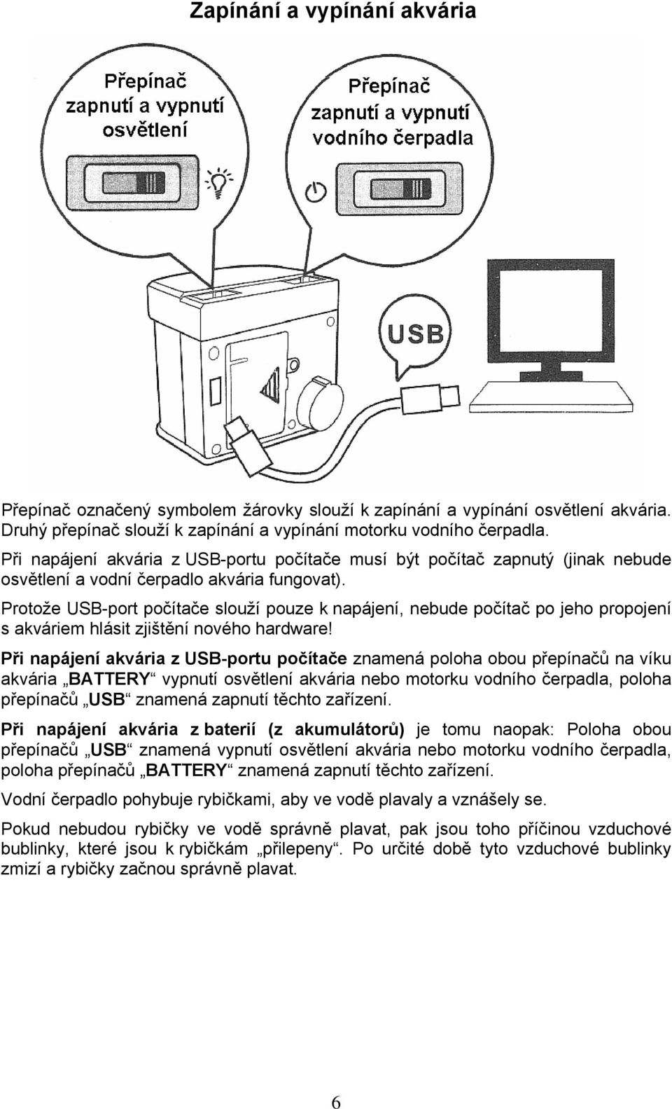 Protože USB-port počítače slouží pouze k napájení, nebude počítač po jeho propojení s akváriem hlásit zjištění nového hardware!