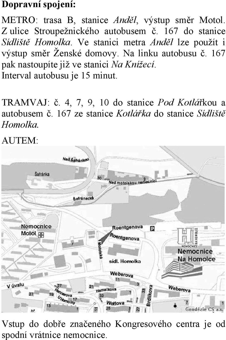 167 pak nastoupíte již ve stanici Na Knížecí. Interval autobusu je 15 minut. TRAMVAJ: č.