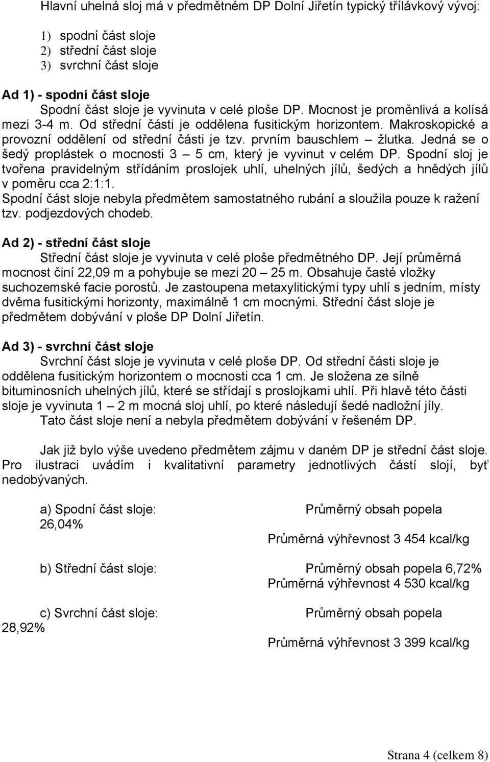 Jedná se o šedý proplástek o mocnosti 3 5 cm, který je vyvinut v celém DP. Spodní sloj je tvořena pravidelným střídáním proslojek uhlí, uhelných jílů, šedých a hnědých jílů v poměru cca 2:1:1.
