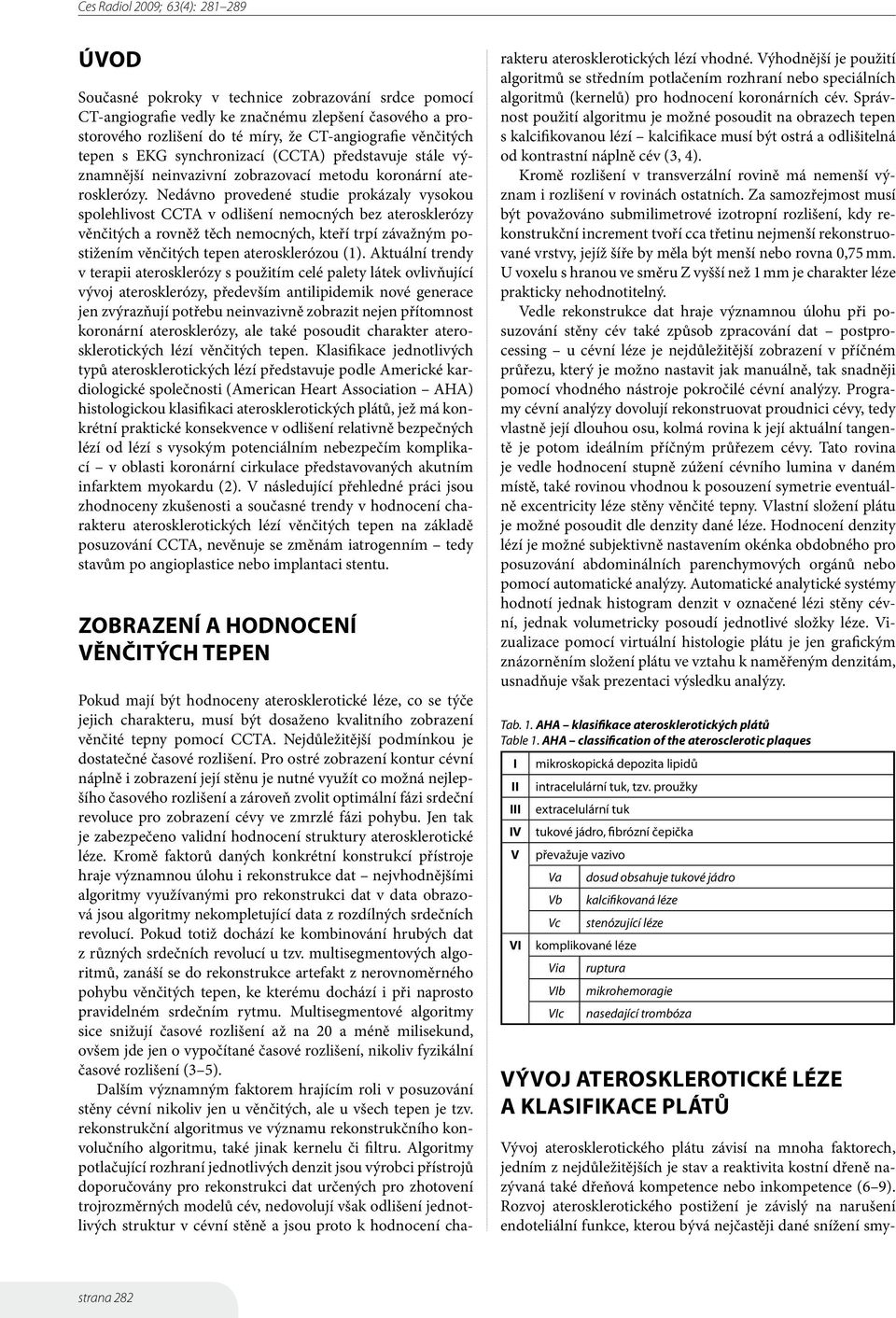 Nedávno provedené studie prokázaly vysokou spolehlivost CCTA v odlišení nemocných bez aterosklerózy věnčitých a rovněž těch nemocných, kteří trpí závažným postižením věnčitých tepen aterosklerózou