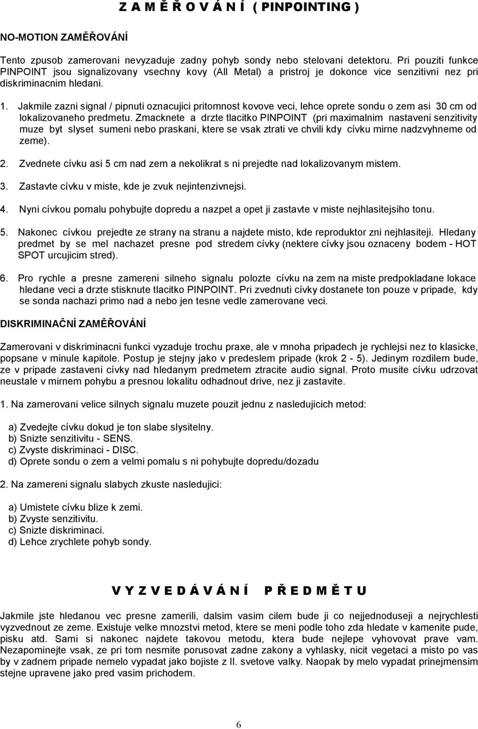 Jakmile zazni signal / pipnuti oznacujici pritomnost kovove veci, lehce oprete sondu o zem asi 30 cm od lokalizovaneho predmetu.