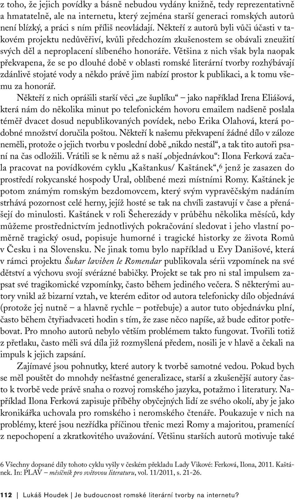 Většina z nich však byla naopak překvapena, že se po dlouhé době v oblasti romské literární tvorby rozhýbávají zdánlivě stojaté vody a někdo právě jim nabízí prostor k publikaci, a k tomu všemu za