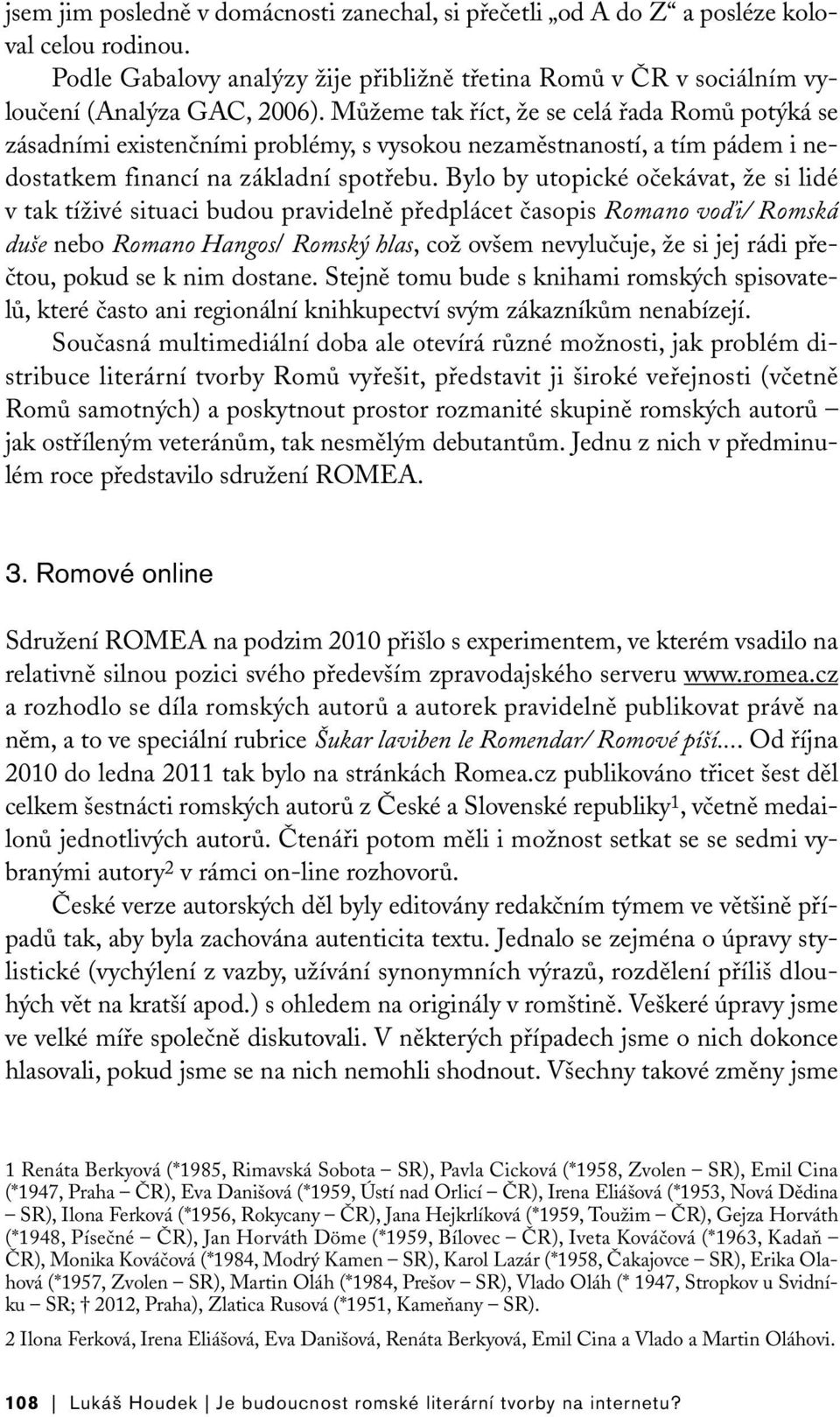 Bylo by utopické očekávat, že si lidé v tak tíživé situaci budou pravidelně předplácet časopis Romano voďi/ Romská duše nebo Romano Hangos/ Romský hlas, což ovšem nevylučuje, že si jej rádi přečtou,