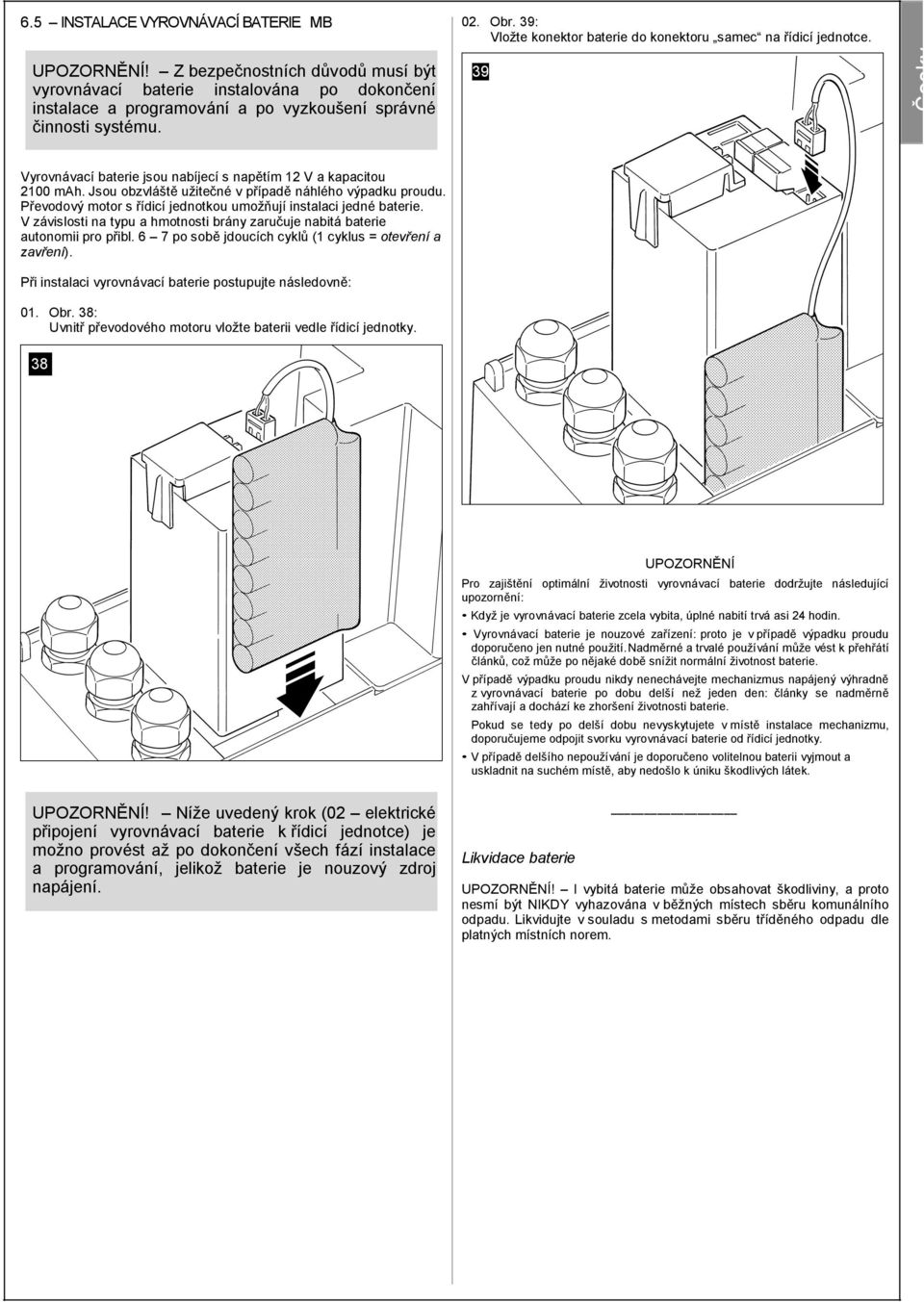 39 Vyrovnávací baterie jsou nabíjecí s napětím 12 V a kapacitou 2100 mah. Jsou obzvláště užitečné v případě náhlého výpadku proudu. Převodový motor s řídicí jednotkou umožňují instalaci jedné baterie.