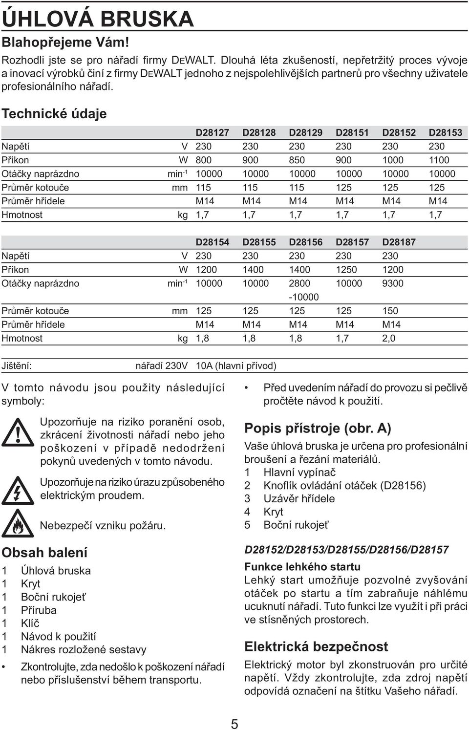 Technické údaje D28127 D28128 D28129 D28151 D28152 D28153 Napětí V 230 230 230 230 230 230 Příkon W 800 900 850 900 1000 1100 Otáčky naprázdno min -1 10000 10000 10000 10000 10000 10000 Průměr