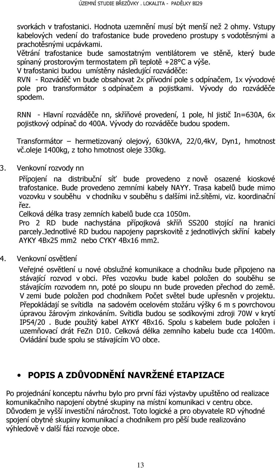 V trafostanici budou umístěny následující rozváděče: RVN - Rozváděč vn bude obsahovat 2x přívodní pole s odpínačem, 1x vývodové pole pro transformátor s odpínačem a pojistkami.