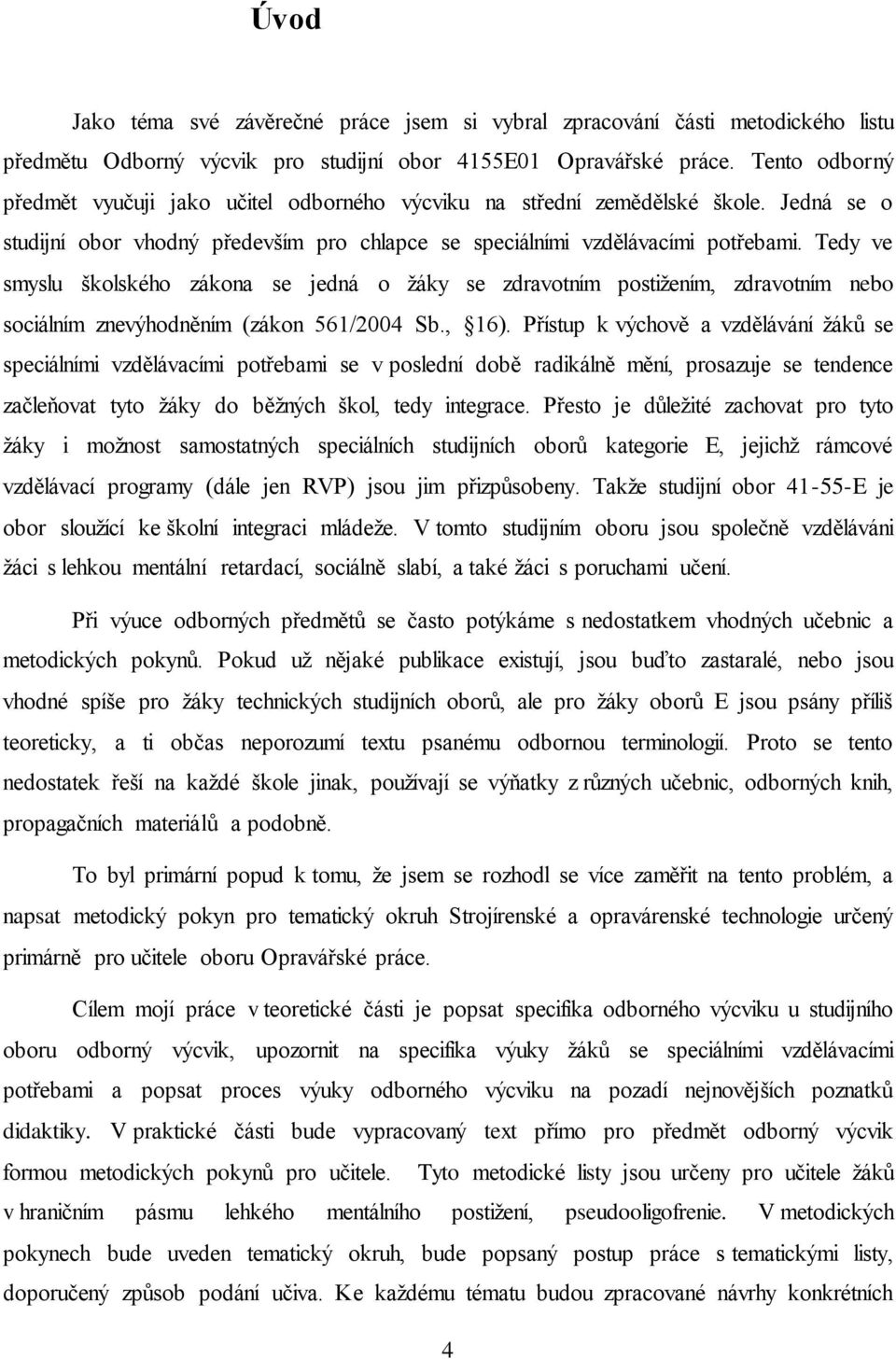 Tedy ve smyslu školského zákona se jedná o žáky se zdravotním postižením, zdravotním nebo sociálním znevýhodněním (zákon 561/2004 Sb., 16).