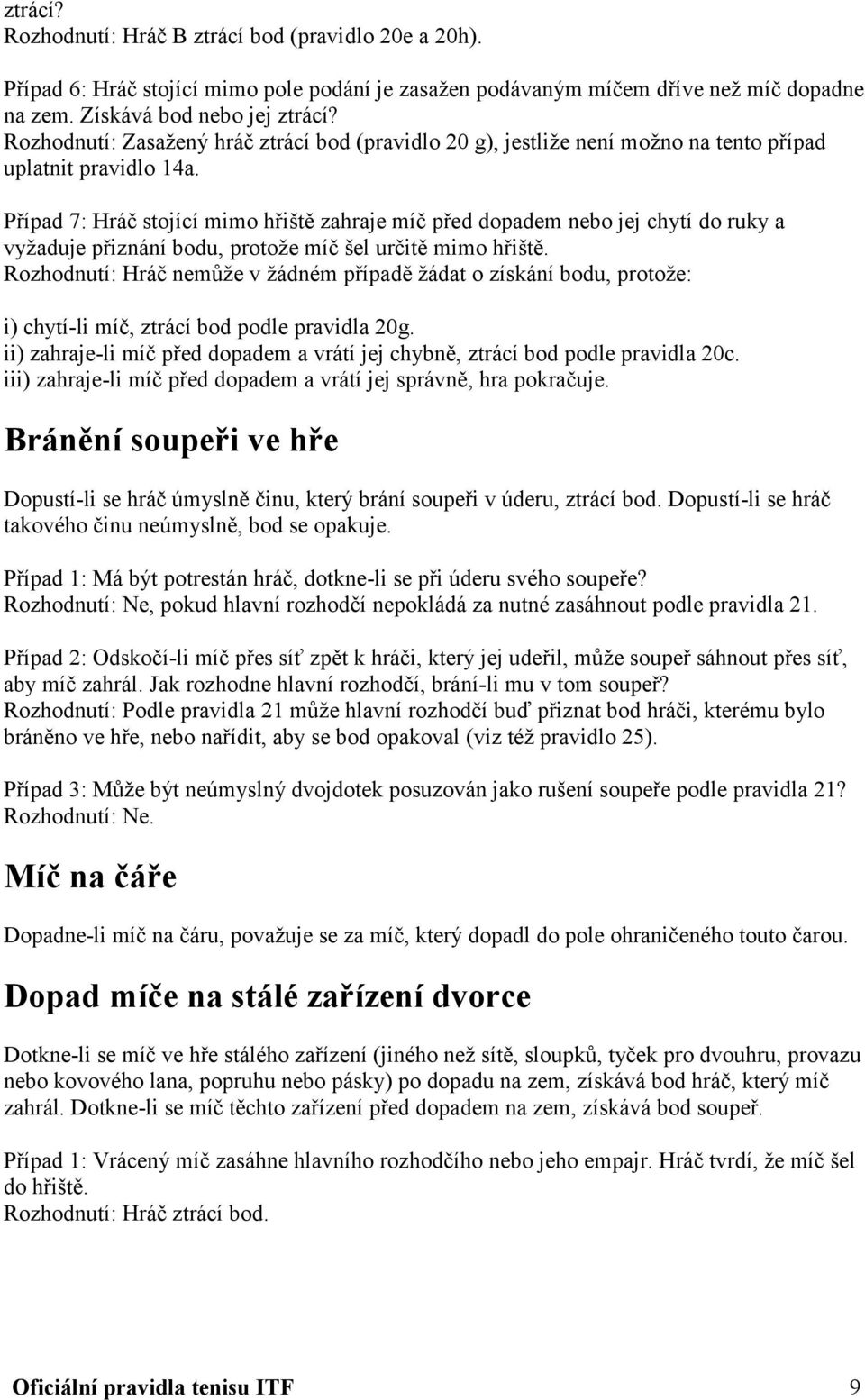 Případ 7: Hráč stojící mimo hřiště zahraje míč před dopadem nebo jej chytí do ruky a vyžaduje přiznání bodu, protože míč šel určitě mimo hřiště.