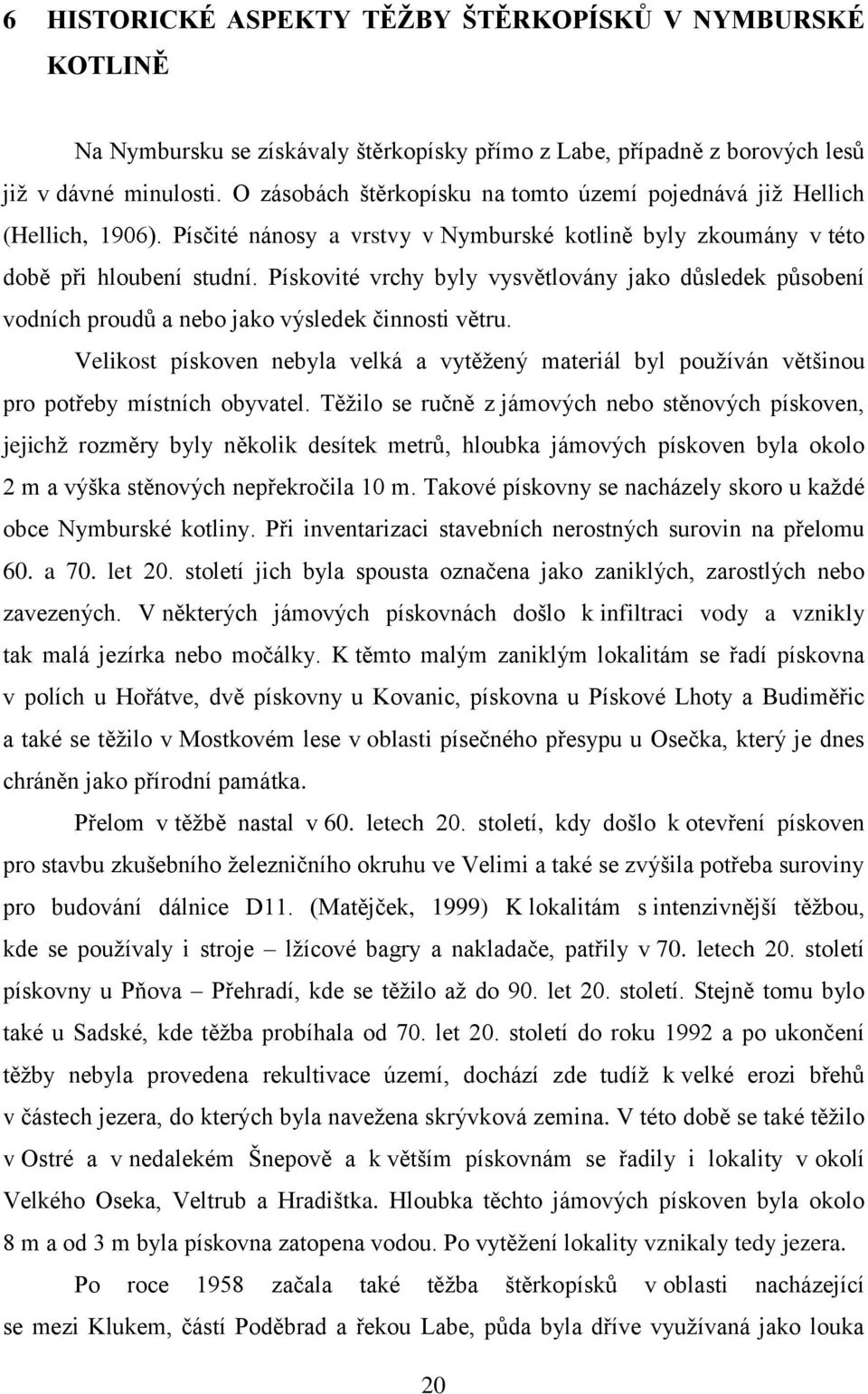 Pískovité vrchy byly vysvětlovány jako důsledek působení vodních proudů a nebo jako výsledek činnosti větru.