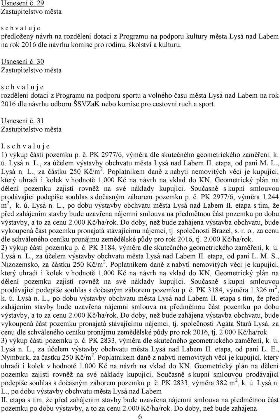 1) výkup části pozemku p. č. PK 2977/6, výměra dle skutečného geometrického zaměření, k. ú. Lysá n. L., za účelem výstavby obchvatu města Lysá nad Labem II. etapa, od paní M. L., Lysá n. L., za částku 250 Kč/m 2.