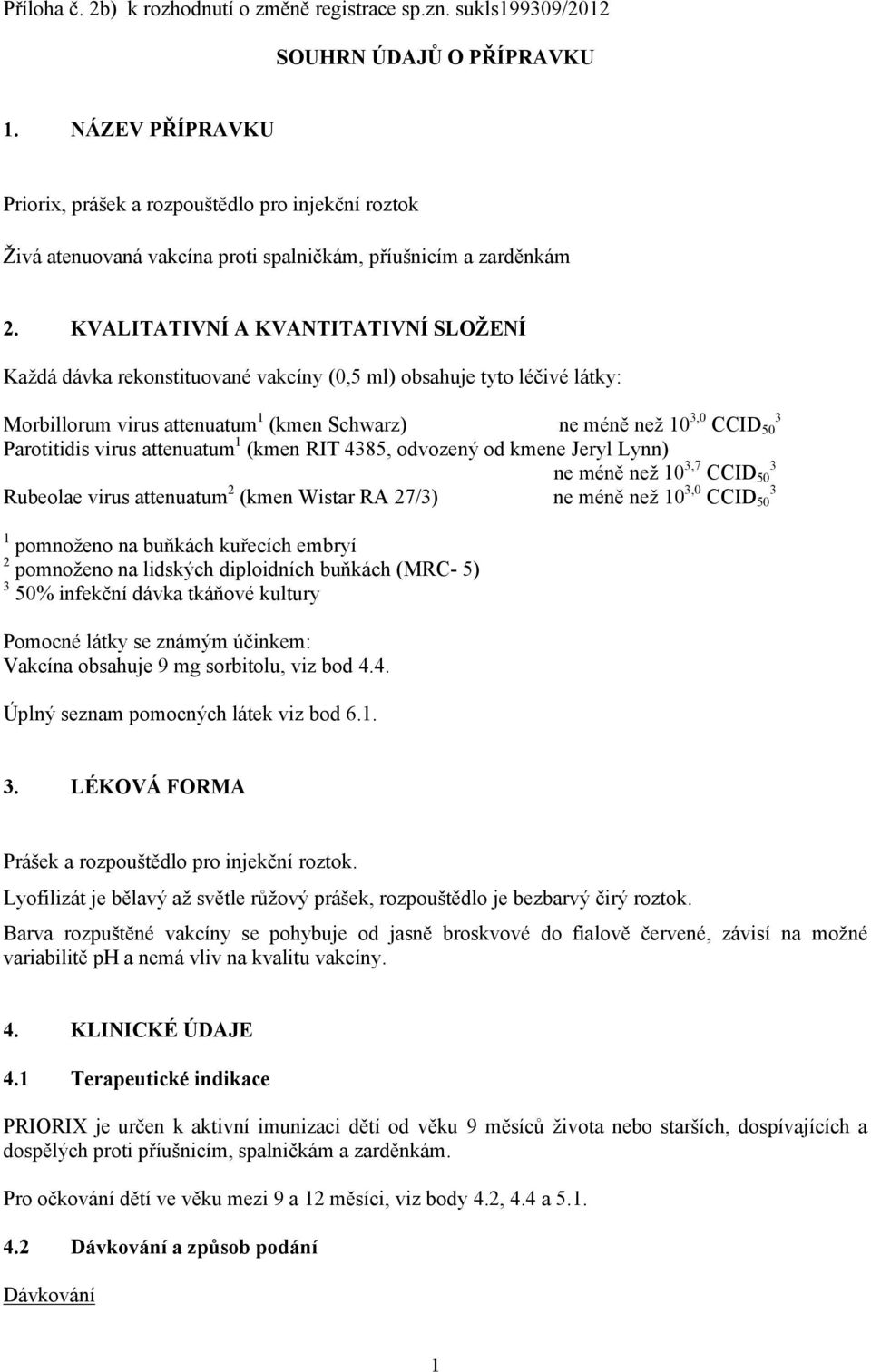 KVALITATIVNÍ A KVANTITATIVNÍ SLOŽENÍ Každá dávka rekonstituované vakcíny (0,5 ml) obsahuje tyto léčivé látky: Morbillorum virus attenuatum 1 (kmen Schwarz) ne méně než 10 3,0 CCID 50 3 Parotitidis