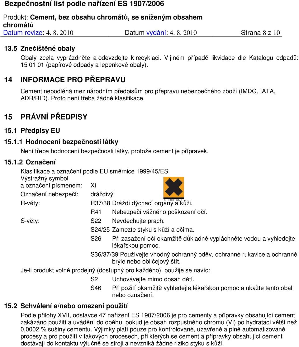 14 INFORMACE PRO PŘEPRAVU Cement nepodléhá mezinárodním předpisům pro přepravu nebezpečného zboží (IMDG, IATA, ADR/RID). Proto není třeba žádné klasifikace. 15 PRÁVNÍ PŘEDPISY 15.1 Předpisy EU 15.1.1 Hodnocení bezpečnosti látky Není třeba hodnocení bezpečnosti látky, protože cement je přípravek.