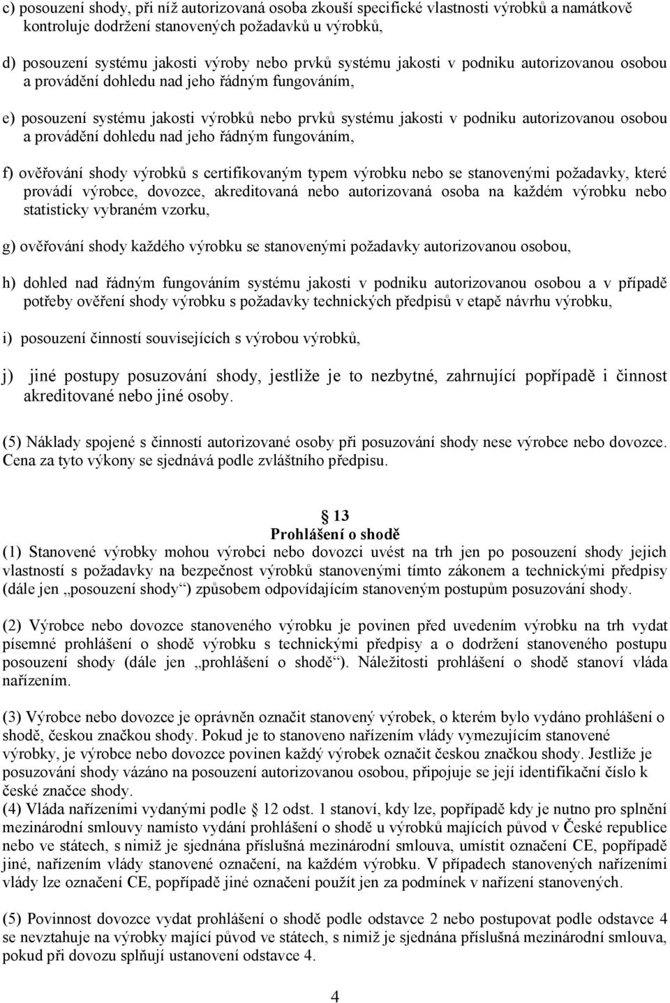 provádění dohledu nad jeho řádným fungováním, f) ověřování shody výrobků s certifikovaným typem výrobku nebo se stanovenými požadavky, které provádí výrobce, dovozce, akreditovaná nebo autorizovaná