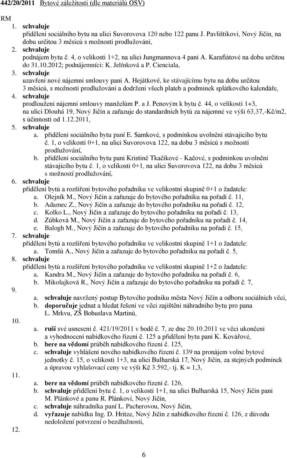 schvaluje uzavření nové nájemní smlouvy paní A. Hejátkové, ke stávajícímu bytu na dobu určitou 3 měsíců, s možností prodlužování a dodržení všech plateb a podmínek splátkového kalendáře, 4.