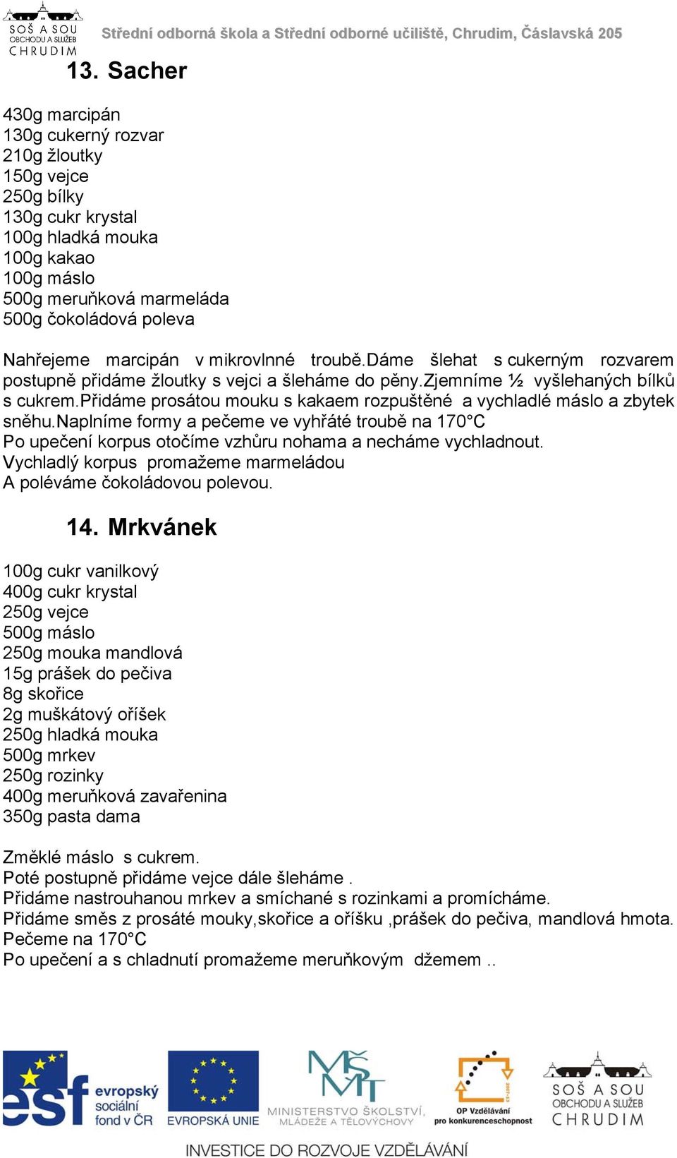 přidáme prosátou mouku s kakaem rozpuštěné a vychladlé máslo a zbytek sněhu.naplníme formy a pečeme ve vyhřáté troubě na 170 C Po upečení korpus otočíme vzhůru nohama a necháme vychladnout.