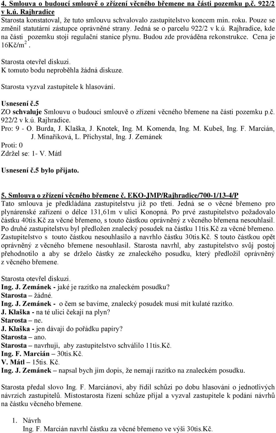 Cena je 16Kč/m 2. K tomuto bodu neproběhla žádná diskuze. Usnesení č.5 ZO schvaluje Smlouvu o budoucí smlouvě o zřízení věcného břemene na části pozemku p.č. 922/2 v k.ú. Rajhradice. Pro: 9 - O.