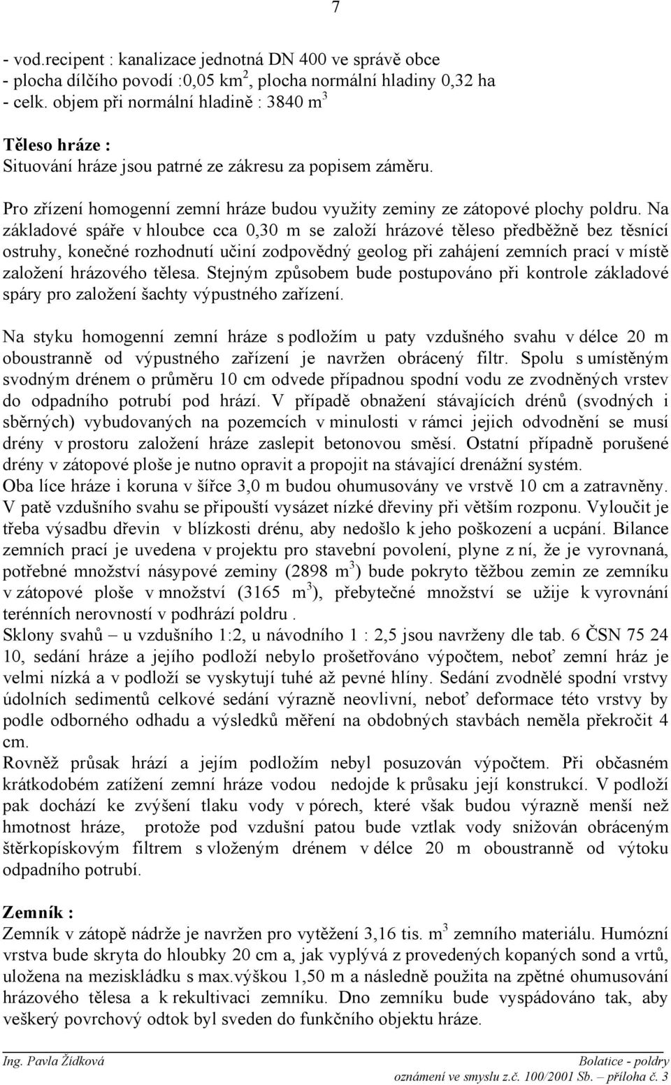 Na základové spáře v hloubce cca 0,30 m se založí hrázové těleso předběžně bez těsnící ostruhy, konečné rozhodnutí učiní zodpovědný geolog při zahájení zemních prací v místě založení hrázového tělesa.