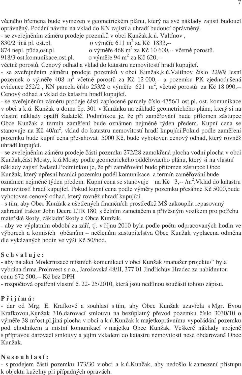 918/3 ost.komunikace,ost.pl. o výměře 94 m 2 za Kč 620,-- včetně porostů. Cenový odhad a vklad do katastru nemovitostí hradí kupující. - se zveřejněním záměru prodeje pozemků v obci Kunžak,k.ú.