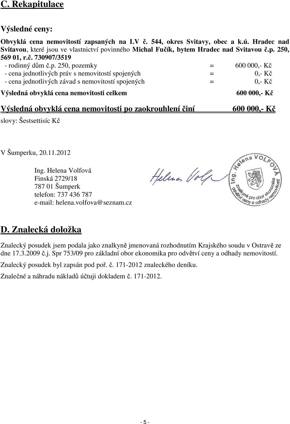 250, pozemky = 600 000,- Kč - cena jednotlivých práv s nemovitostí spojených = 0,- Kč - cena jednotlivých závad s nemovitostí spojených = 0,- Kč Výsledná obvyklá cena nemovitosti celkem 600 000,- Kč