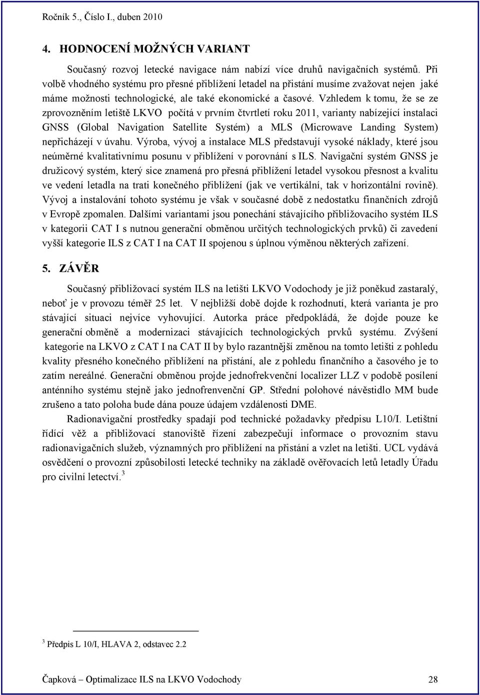 Vzhledem k tomu, že se ze zprovozněním letiště LKVO počítá v prvním čtvrtletí roku 2011, varianty nabízející instalaci GNSS (Global Navigation Satellite Systém) a MLS (Microwave Landing System)