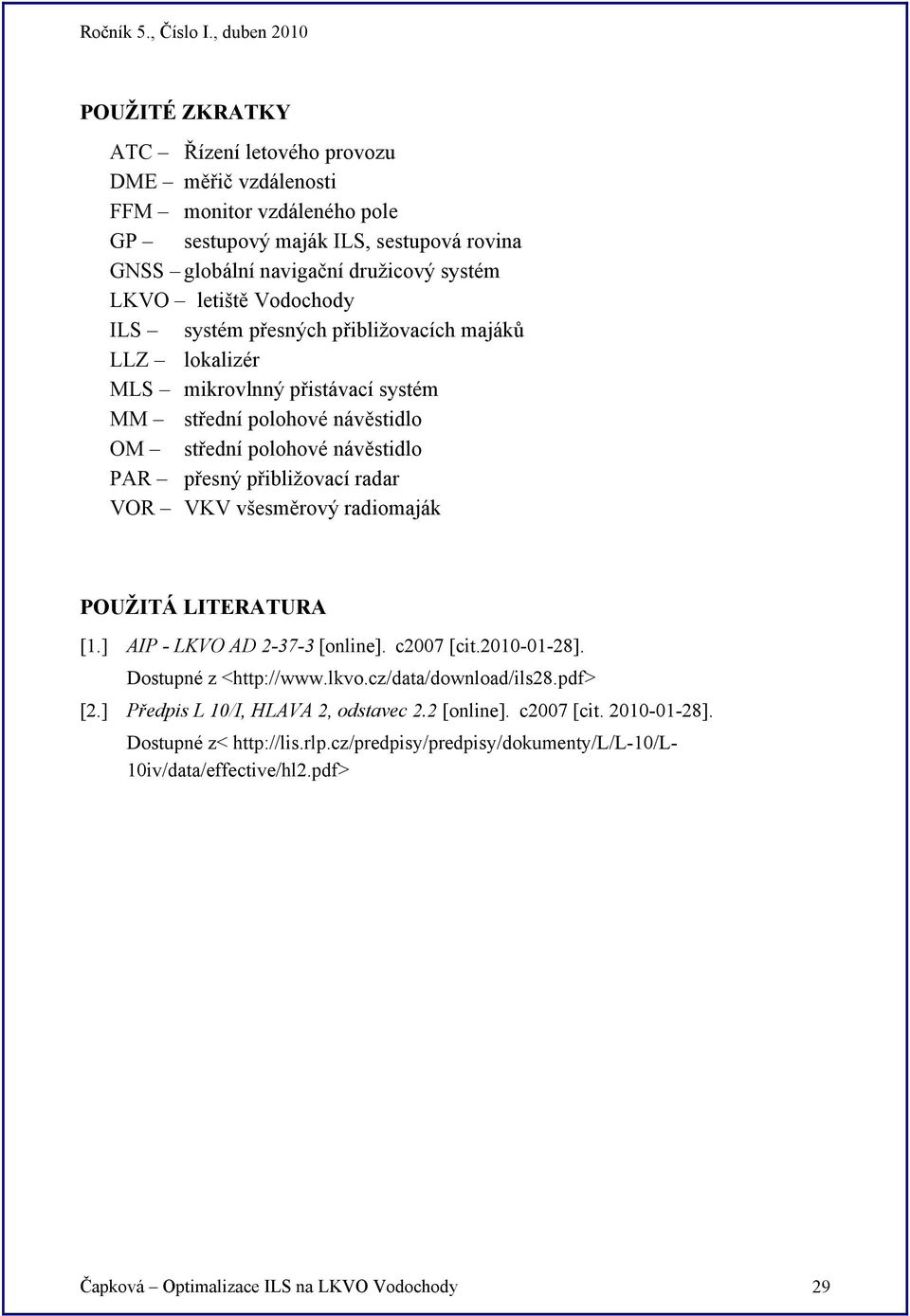 VOR VKV všesměrový radiomaják POUŽITÁ LITERATURA [1.] AIP - LKVO AD 2-37-3 [online]. c2007 [cit.2010-01-28]. Dostupné z <http://www.lkvo.cz/data/download/ils28.pdf> [2.