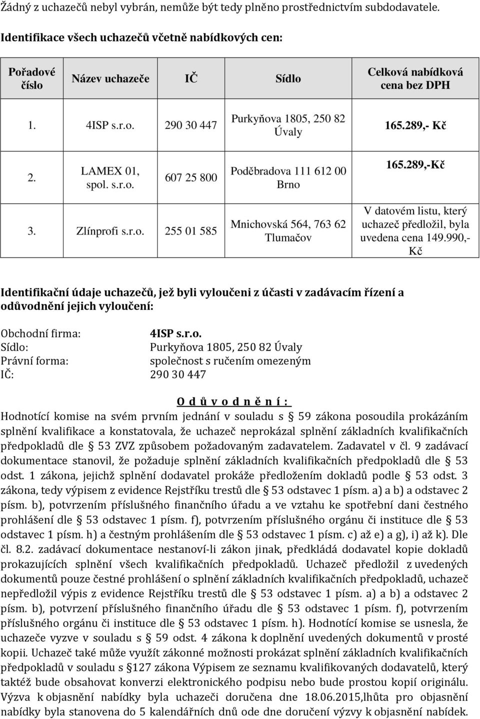 LAMEX 01, spol. s.r.o. 607 25 800 Poděbradova 111 612 00 Brno 165.289,-Kč 3. Zlínprofi s.r.o. 255 01 585 Mnichovská 564, 763 62 Tlumačov V datovém listu, který uchazeč předložil, byla uvedena cena 149.