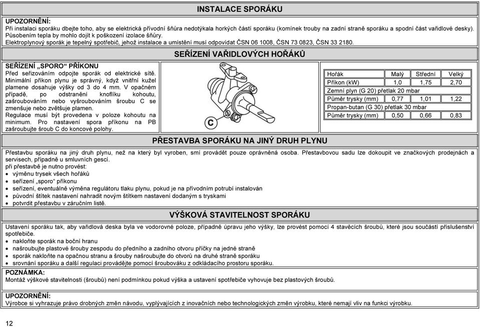 SEŘÍZENÍ VAŘIDLOVÝCH HOŘÁKŮ SEŘÍZENÍ SPORO PŘÍKONU Před seřizováním odpojte sporák od elektrické sítě. Minimální příkon plynu je správný, když vnitřní kužel plamene dosahuje výšky od 3 do 4 mm.