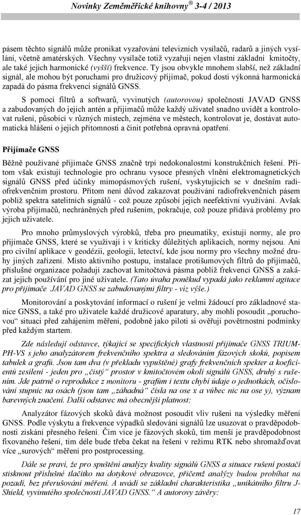 Ty jsou obvykle mnohem slabší, než základní signál, ale mohou být poruchami pro družicový přijímač, pokud dosti výkonná harmonická zapadá do pásma frekvencí signálů GNSS.