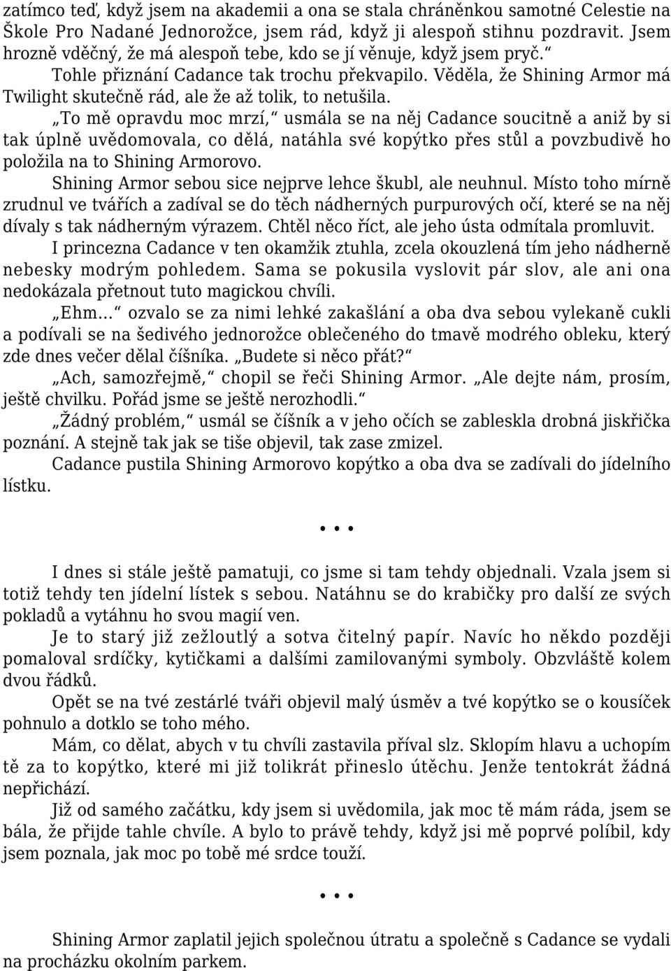 To mě opravdu moc mrzí, usmála se na něj Cadance soucitně a aniž by si tak úplně uvědomovala, co dělá, natáhla své kopýtko přes stůl a povzbudivě ho položila na to Shining Armorovo.