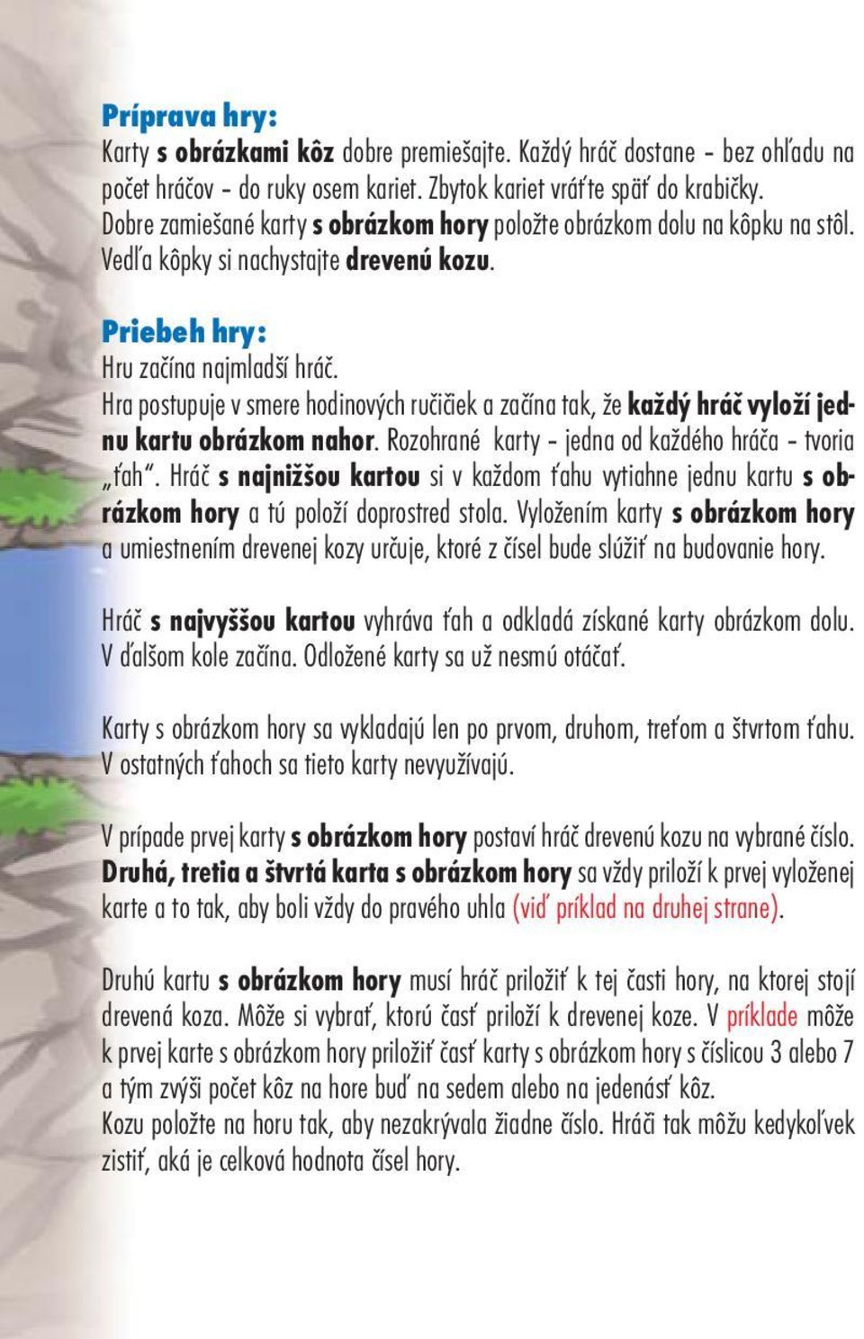 Hra postupuje v smere hodinových ručičiek a začína tak, že každý hráč vyloží jednu kartu obrázkom nahor. Rozohrané karty jedna od každého hráča tvoria ťah.