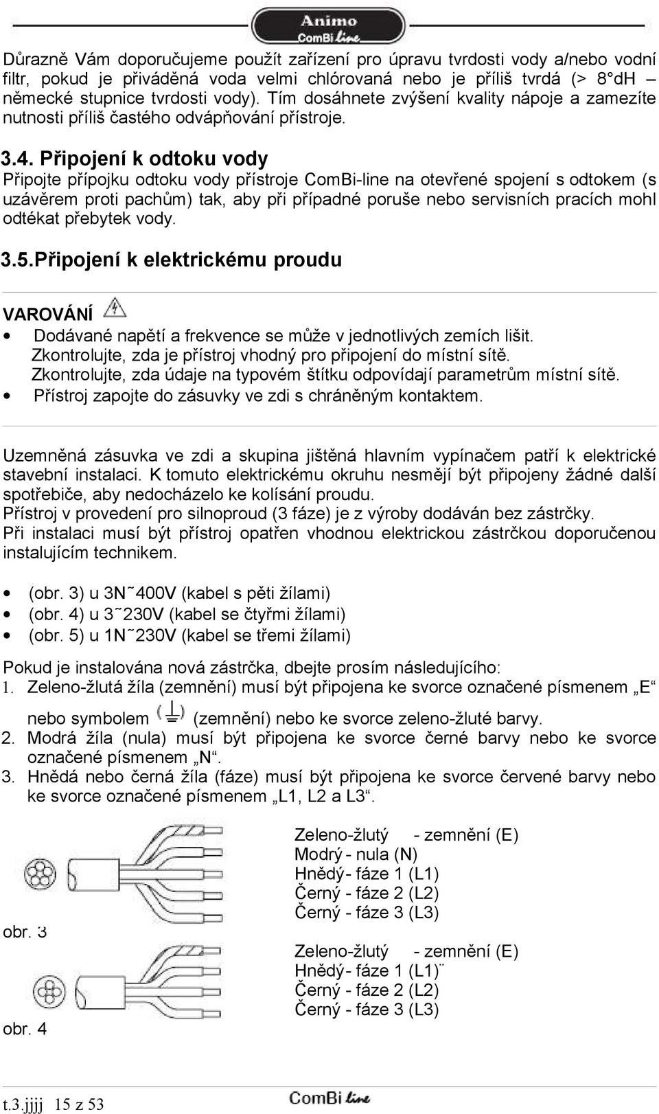 Připojení k odtoku vody Připojte přípojku odtoku vody přístroje ComBi-line na otevřené spojení s odtokem (s uzávěrem proti pachům) tak, aby při případné poruše nebo servisních pracích mohl odtékat