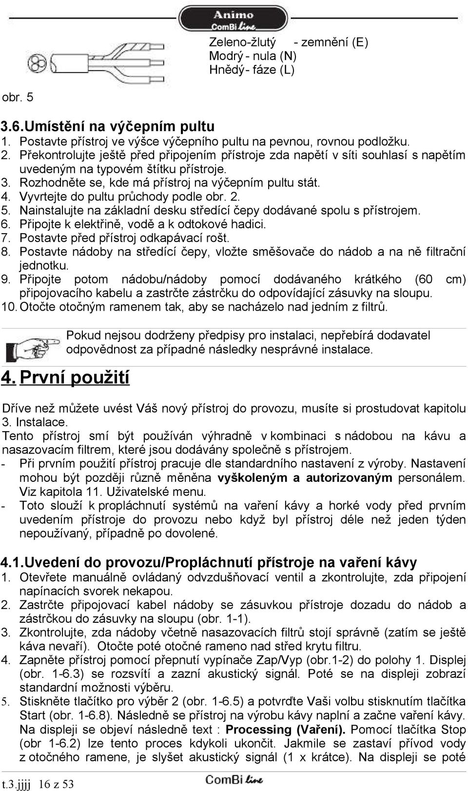 Vyvrtejte do pultu průchody podle obr. 2. 5. Nainstalujte na základní desku středící čepy dodávané spolu s přístrojem. 6. Připojte k elektřině, vodě a k odtokové hadici. 7.