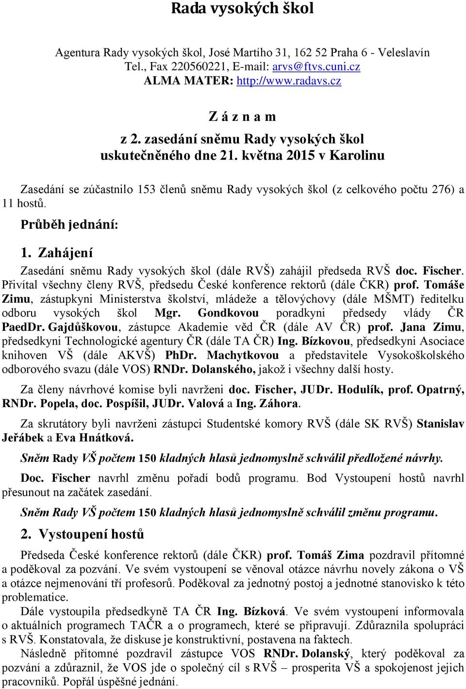 Zahájení Zasedání sněmu Rady vysokých škol (dále RVŠ) zahájil předseda RVŠ doc. Fischer. Přivítal všechny členy RVŠ, předsedu České konference rektorů (dále ČKR) prof.