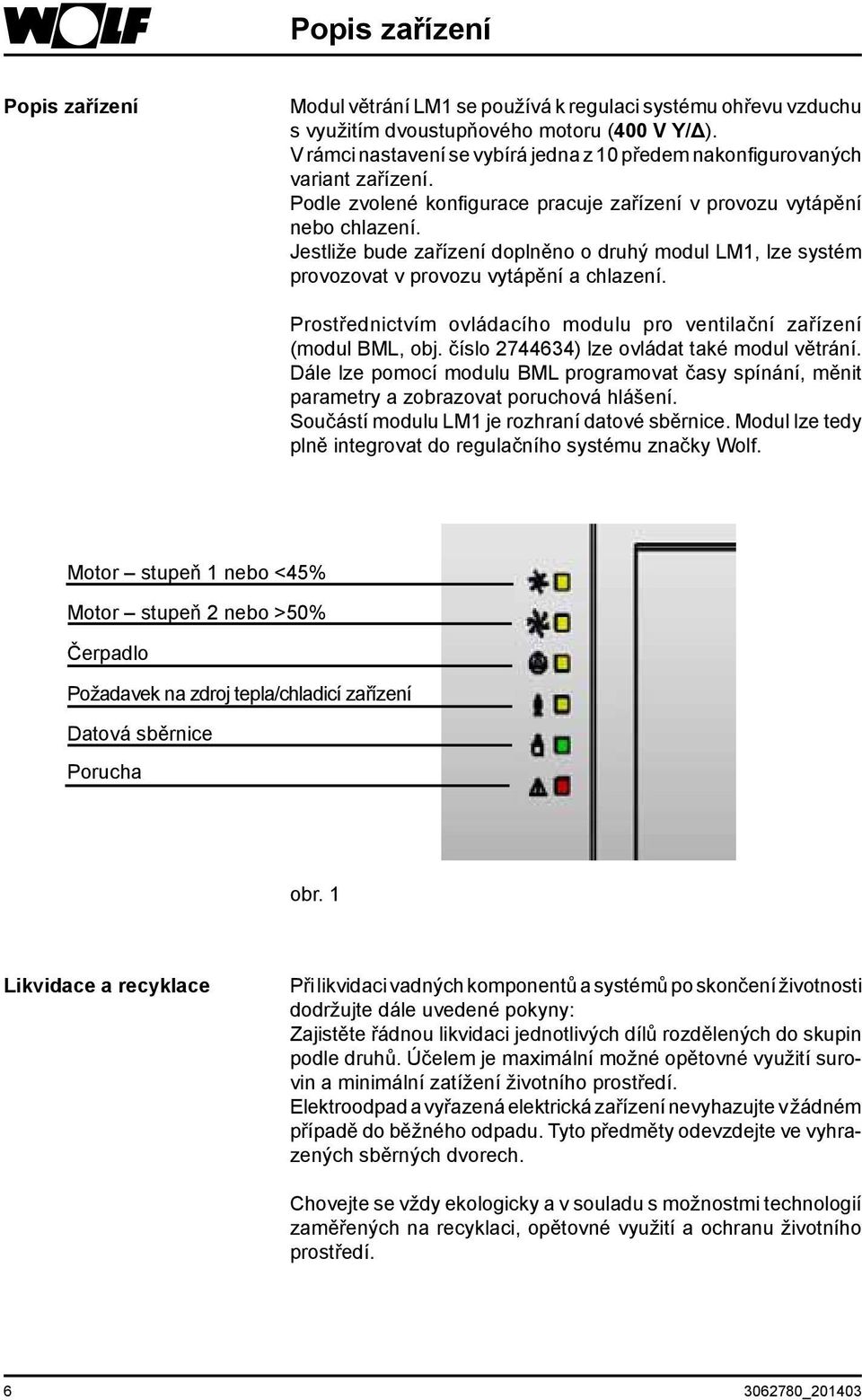 Jestliže bude zařízení doplněno o druhý modul LM1, lze systém provozovat v provozu vytápění a chlazení. Prostřednictvím ovládacího modulu pro ventilační zařízení (modul BML, obj.