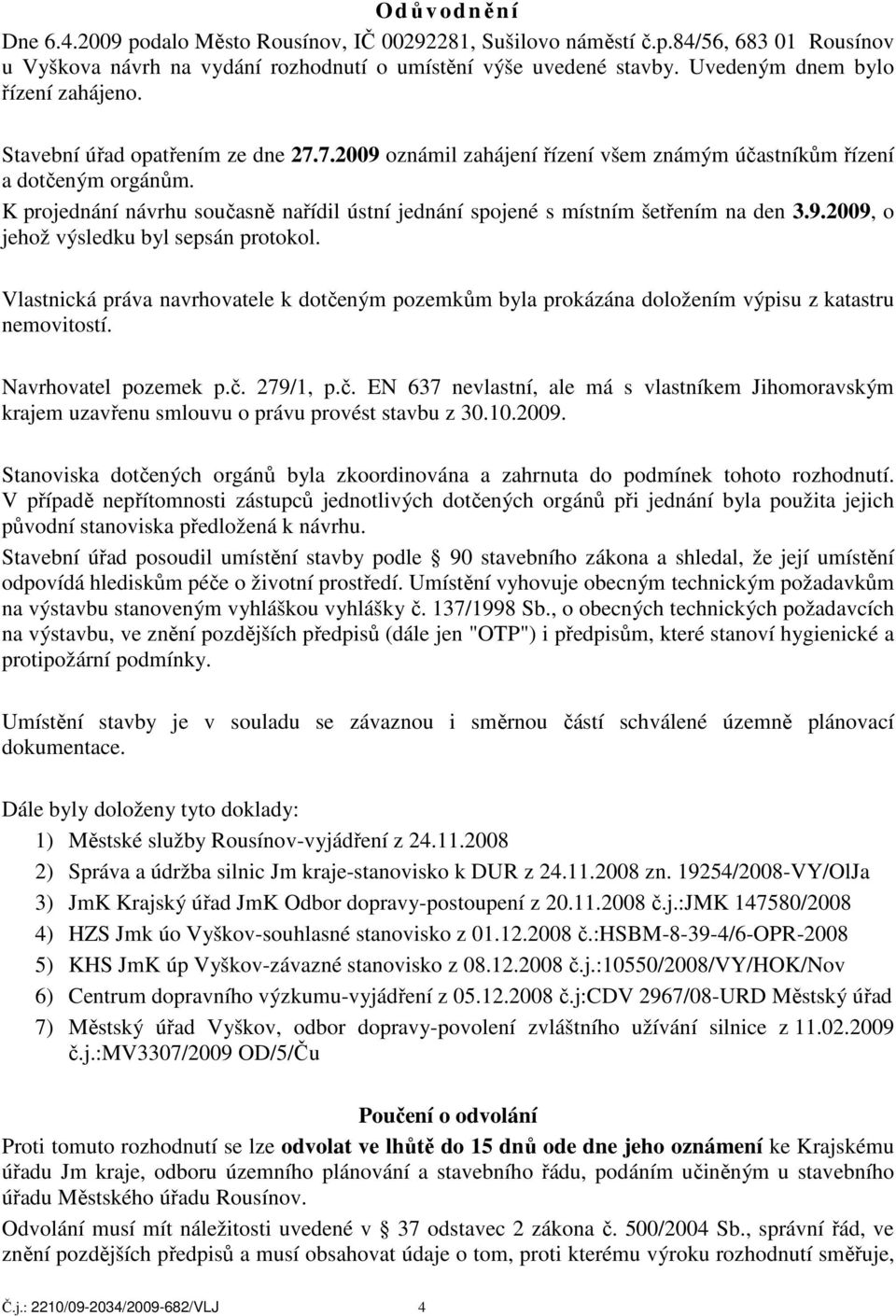 K projednání návrhu současně nařídil ústní jednání spojené s místním šetřením na den 3.9.2009, o jehož výsledku byl sepsán protokol.