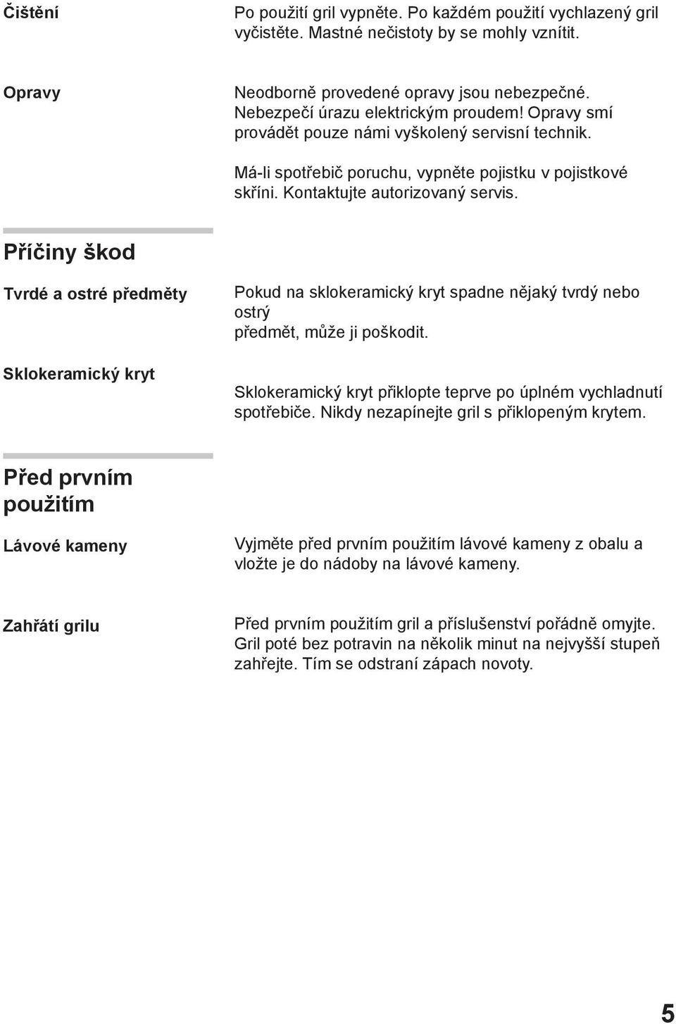 Příčiny škod Tvrdé a ostré předměty Sklokeramický kryt Pokud na sklokeramický kryt spadne nějaký tvrdý nebo ostrý předmět, může ji poškodit.