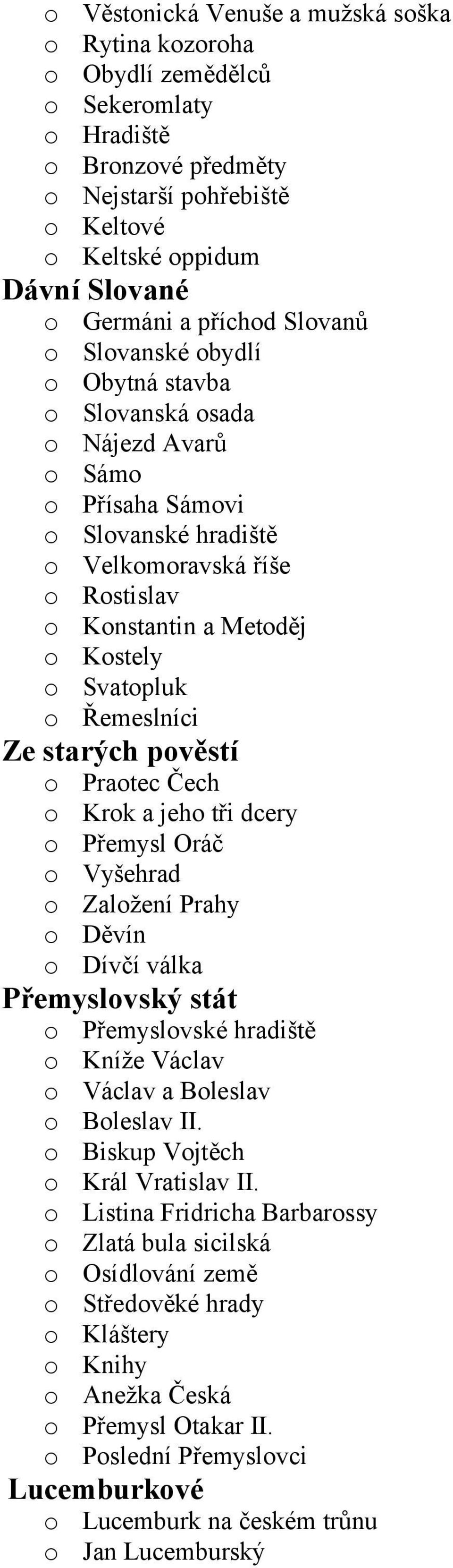 Svatopluk o Řemeslníci Ze starých pověstí o Praotec Čech o Krok a jeho tři dcery o Přemysl Oráč o Vyšehrad o Založení Prahy o Děvín o Dívčí válka Přemyslovský stát o Přemyslovské hradiště o Kníže