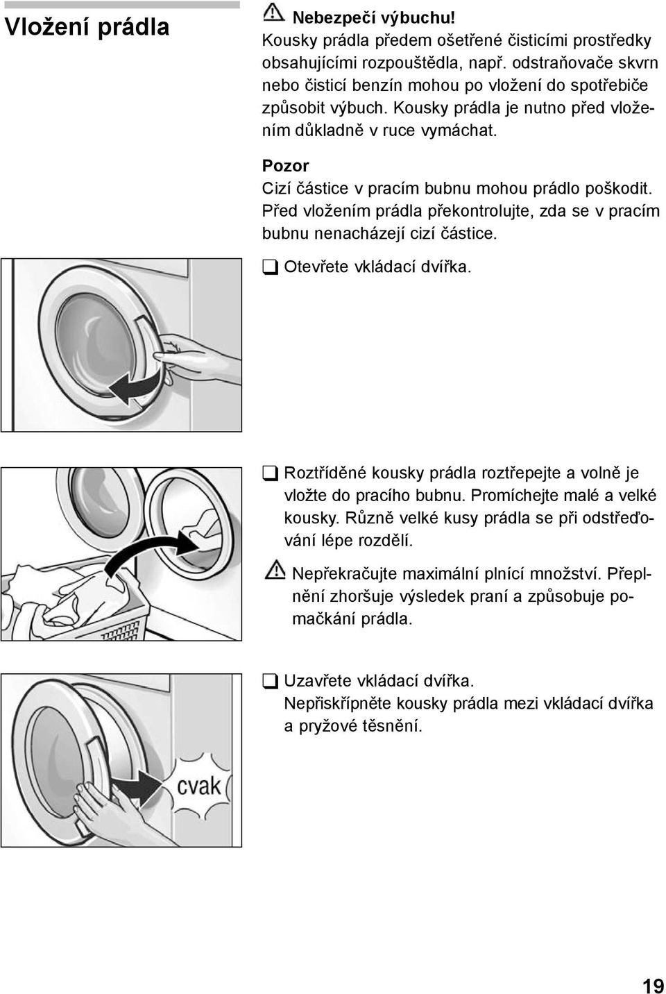 Pozor Cizí částice v pracím bubnu mohou prádlo poškodit. Před vložením prádla překontrolujte, zda se v pracím bubnu nenacházejí cizí částice. Otevřete vkládací dvířka.