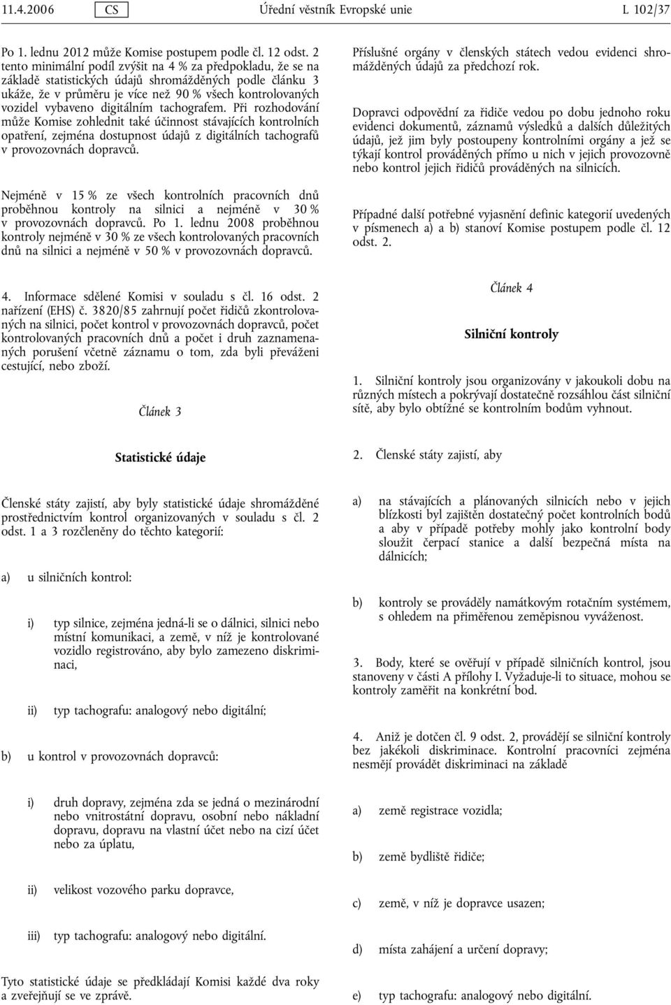 digitálním tachografem. Při rozhodování může Komise zohlednit také účinnost stávajících kontrolních opatření, zejména dostupnost údajů z digitálních tachografů v provozovnách dopravců.