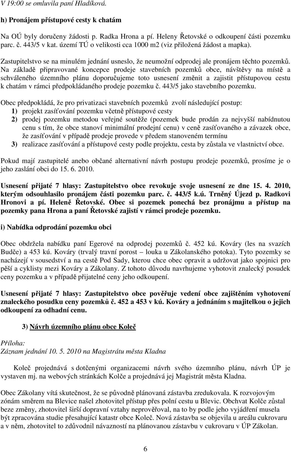 Na základě připravované koncepce prodeje stavebních pozemků obce, návštěvy na místě a schváleného územního plánu doporučujeme toto usnesení změnit a zajistit přístupovou cestu k chatám v rámci