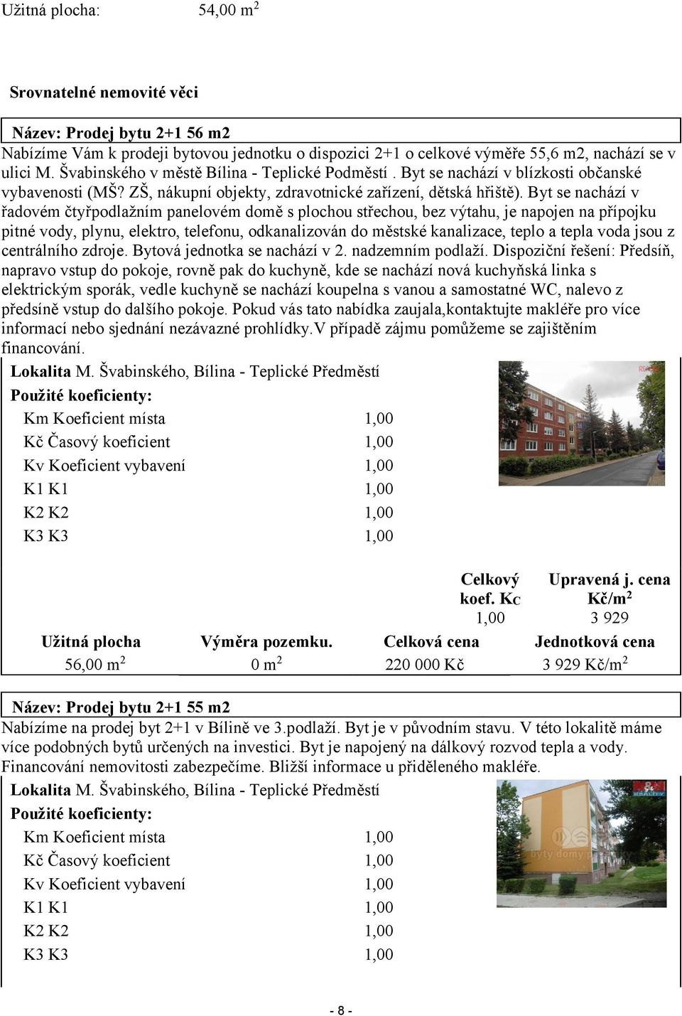 Byt se nachází v řadovém čtyřpodlažním panelovém domě s plochou střechou, bez výtahu, je napojen na přípojku pitné vody, plynu, elektro, telefonu, odkanalizován do městské kanalizace, teplo a tepla